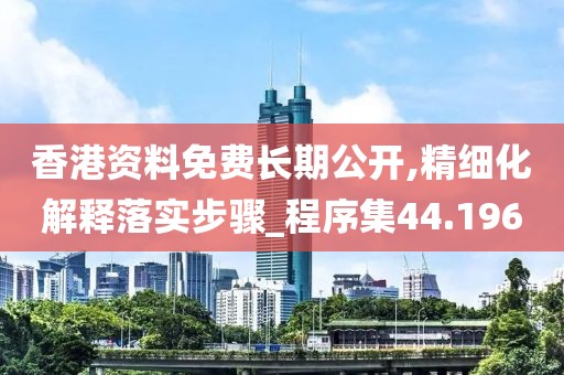 香港资料免费长期公开,精细化解释落实步骤_程序集44.196