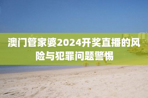 澳门管家婆2024开奖直播的风险与犯罪问题警惕