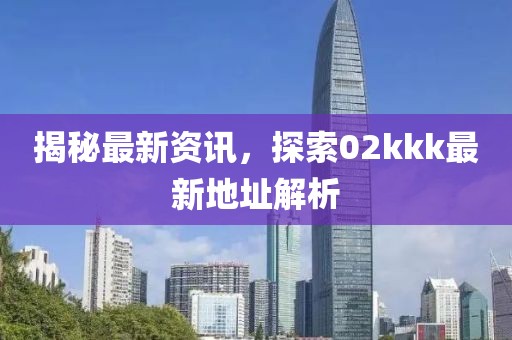 揭秘最新资讯，探索02kkk最新地址解析