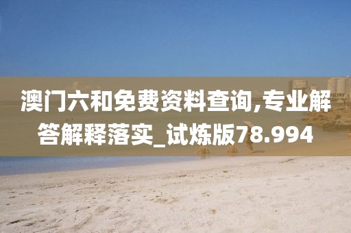 澳门六和免费资料查询,专业解答解释落实_试炼版78.994