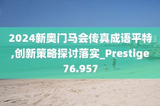 2024新奥门马会传真成语平特,创新策略探讨落实_Prestige76.957