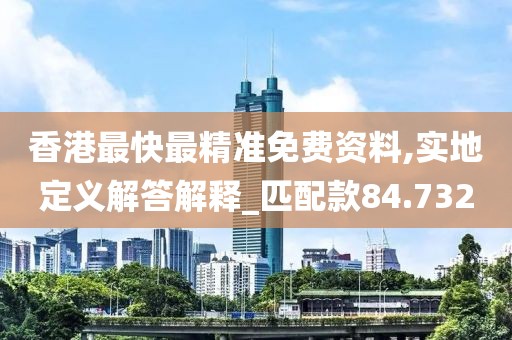 香港最快最精准免费资料,实地定义解答解释_匹配款84.732