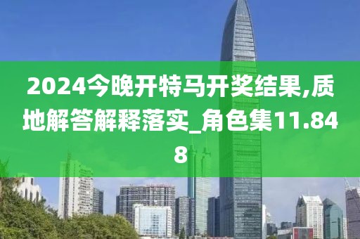 2024今晚开特马开奖结果,质地解答解释落实_角色集11.848