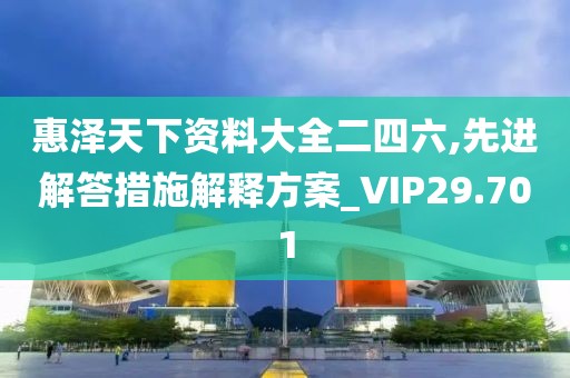 惠泽天下资料大全二四六,先进解答措施解释方案_VIP29.701