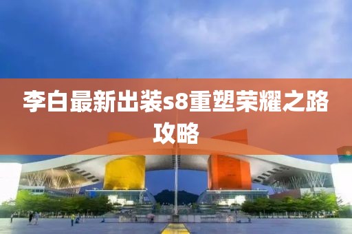 李白最新出装s8重塑荣耀之路攻略