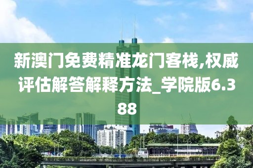 新澳门免费精准龙门客栈,权威评估解答解释方法_学院版6.388