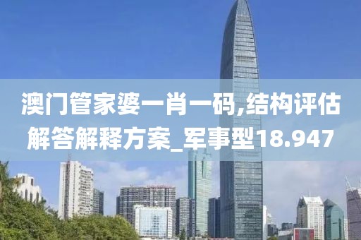 澳门管家婆一肖一码,结构评估解答解释方案_军事型18.947
