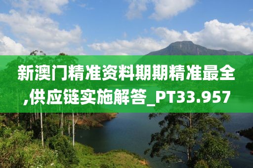 新澳门精准资料期期精准最全,供应链实施解答_PT33.957