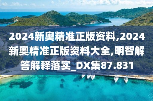 2024新奥精准正版资料,2024新奥精准正版资料大全,明智解答解释落实_DX集87.831