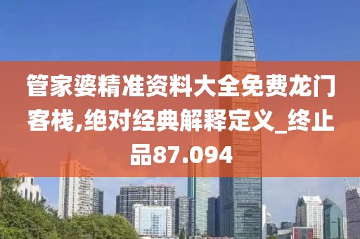 管家婆精准资料大全免费龙门客栈,绝对经典解释定义_终止品87.094