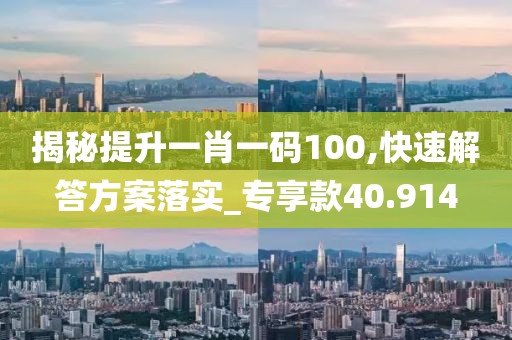 揭秘提升一肖一码100,快速解答方案落实_专享款40.914