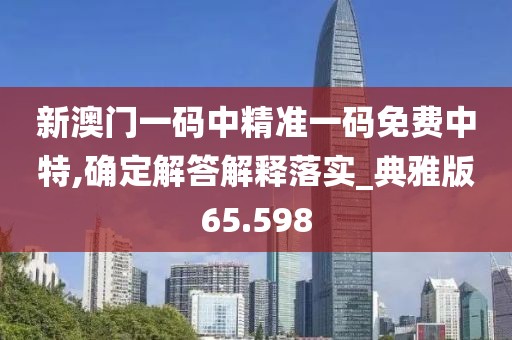 新澳门一码中精准一码免费中特,确定解答解释落实_典雅版65.598