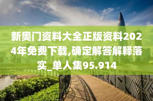 新奥门资料大全正版资料2024年免费下载,确定解答解释落实_单人集95.914