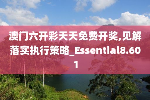 澳门六开彩天天免费开奖,见解落实执行策略_Essential8.601