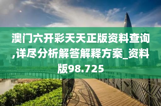 澳门六开彩天天正版资料查询,详尽分析解答解释方案_资料版98.725