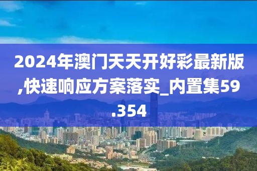 2024年澳门天天开好彩最新版,快速响应方案落实_内置集59.354