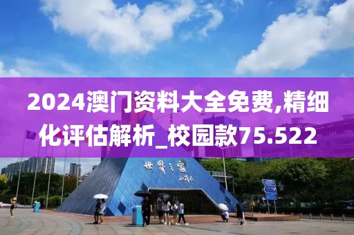 2024澳门资料大全免费,精细化评估解析_校园款75.522