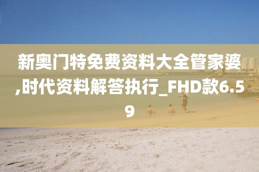 新奥门特免费资料大全管家婆,时代资料解答执行_FHD款6.59