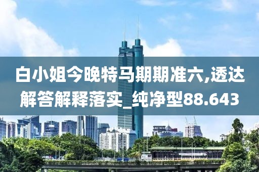 白小姐今晚特马期期准六,透达解答解释落实_纯净型88.643