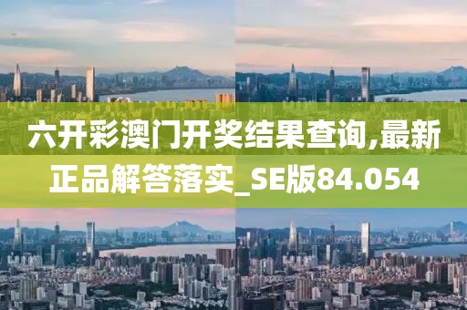 六开彩澳门开奖结果查询,最新正品解答落实_SE版84.054