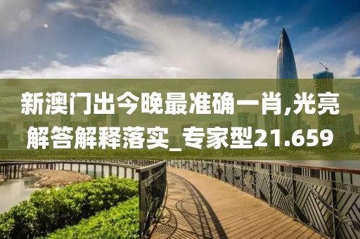 新澳门出今晚最准确一肖,光亮解答解释落实_专家型21.659