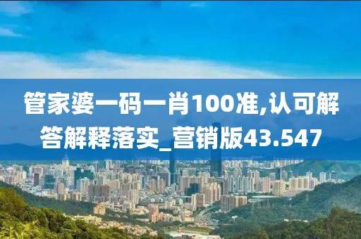 管家婆一码一肖100准,认可解答解释落实_营销版43.547