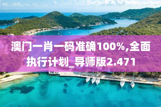 澳门一肖一码准确100%,全面执行计划_导师版2.471
