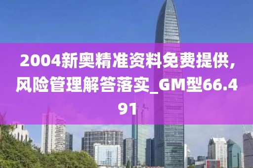 2004新奥精准资料免费提供,风险管理解答落实_GM型66.491