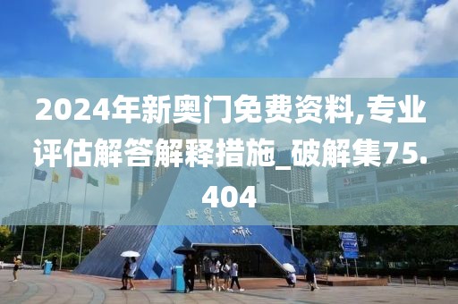 2024年新奥门免费资料,专业评估解答解释措施_破解集75.404