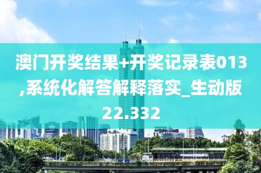 澳门开奖结果+开奖记录表013,系统化解答解释落实_生动版22.332