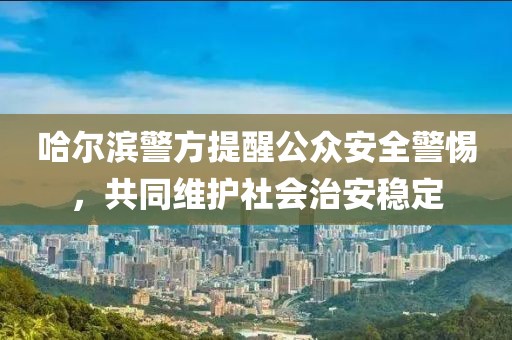 哈尔滨警方提醒公众安全警惕，共同维护社会治安稳定