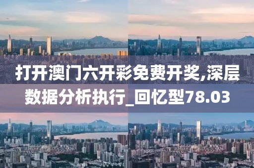 打开澳门六开彩免费开奖,深层数据分析执行_回忆型78.03