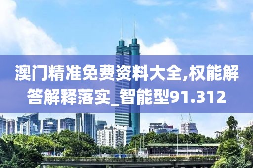 澳门精准免费资料大全,权能解答解释落实_智能型91.312