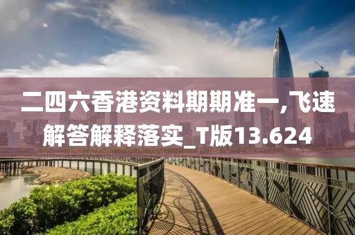 二四六香港资料期期准一,飞速解答解释落实_T版13.624