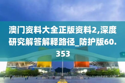 澳门资料大全正版资料2,深度研究解答解释路径_防护版60.353