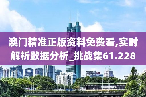 澳门精准正版资料免费看,实时解析数据分析_挑战集61.228