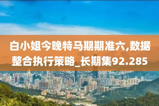 白小姐今晚特马期期准六,数据整合执行策略_长期集92.285