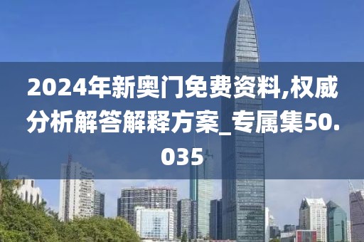 2024年新奥门免费资料,权威分析解答解释方案_专属集50.035