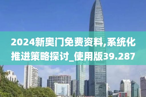 2024新奥门免费资料,系统化推进策略探讨_使用版39.287