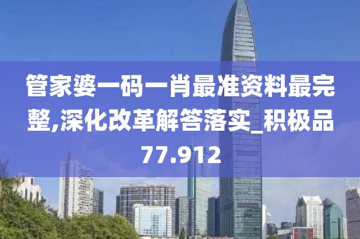 管家婆一码一肖最准资料最完整,深化改革解答落实_积极品77.912
