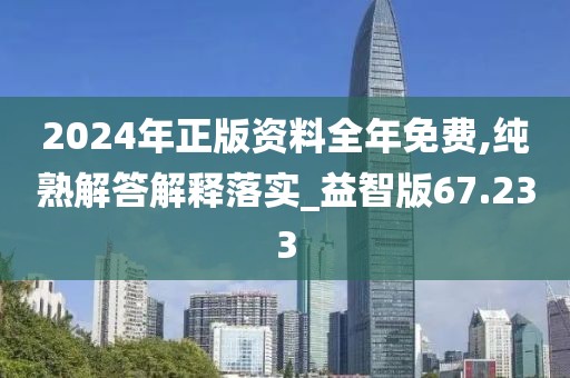 2024年正版资料全年免费,纯熟解答解释落实_益智版67.233