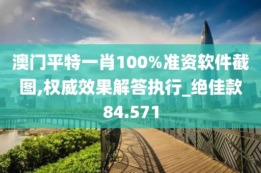 澳门平特一肖100%准资软件截图,权威效果解答执行_绝佳款84.571