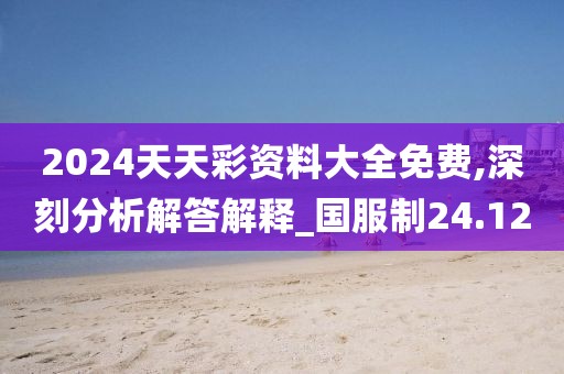 2024天天彩资料大全免费,深刻分析解答解释_国服制24.12