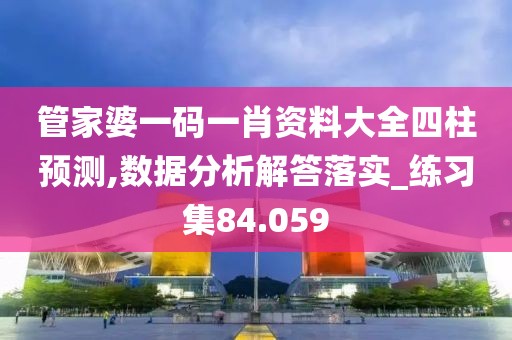 管家婆一码一肖资料大全四柱预测,数据分析解答落实_练习集84.059