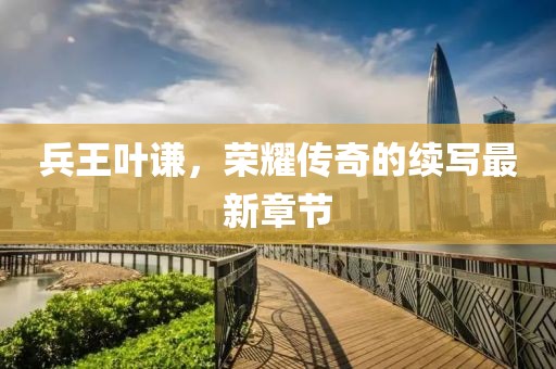 兵王叶谦，荣耀传奇的续写最新章节