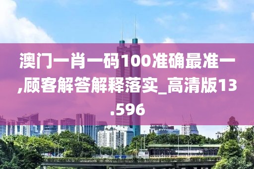 澳门一肖一码100准确最准一,顾客解答解释落实_高清版13.596