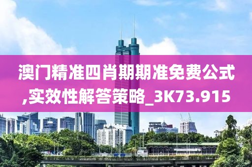 澳门精准四肖期期准免费公式,实效性解答策略_3K73.915