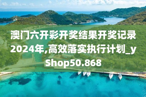 澳门六开彩开奖结果开奖记录2024年,高效落实执行计划_yShop50.868