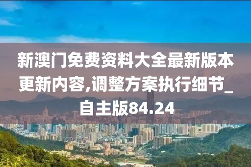 新澳门免费资料大全最新版本更新内容,调整方案执行细节_自主版84.24