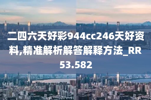 二四六天好彩944cc246天好资料,精准解析解答解释方法_RR53.582